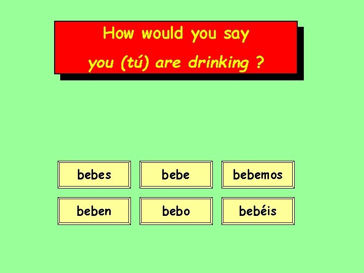 How would you say you (tú) are drinking ? bebes bebemos beben bebo bebéis