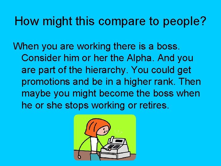 How might this compare to people? When you are working there is a boss.