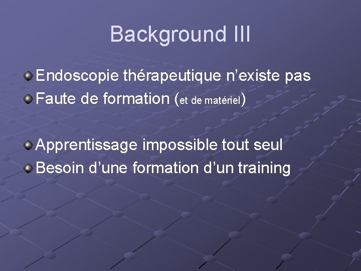 Background III Endoscopie thérapeutique n’existe pas Faute de formation (et de matériel) Apprentissage impossible