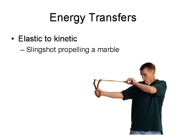 Energy Transfers • Elastic to kinetic – Slingshot propelling a marble 