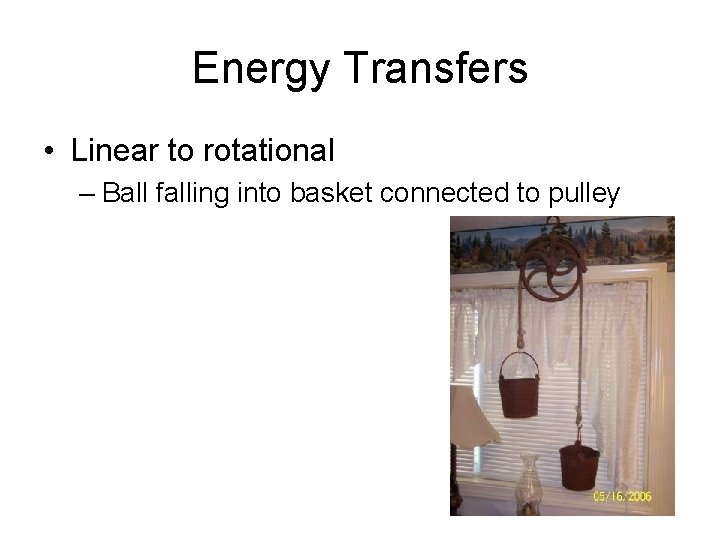 Energy Transfers • Linear to rotational – Ball falling into basket connected to pulley