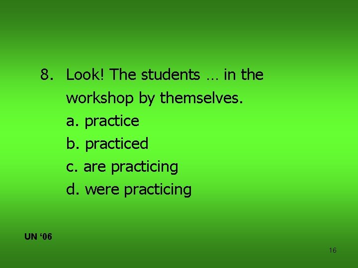 8. Look! The students … in the workshop by themselves. a. practice b. practiced