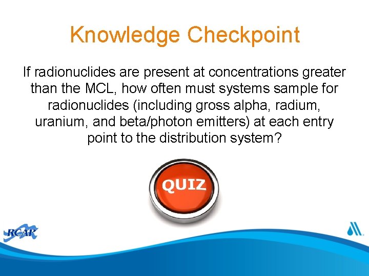 Knowledge Checkpoint If radionuclides are present at concentrations greater than the MCL, how often