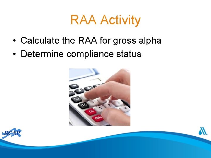 RAA Activity • Calculate the RAA for gross alpha • Determine compliance status 