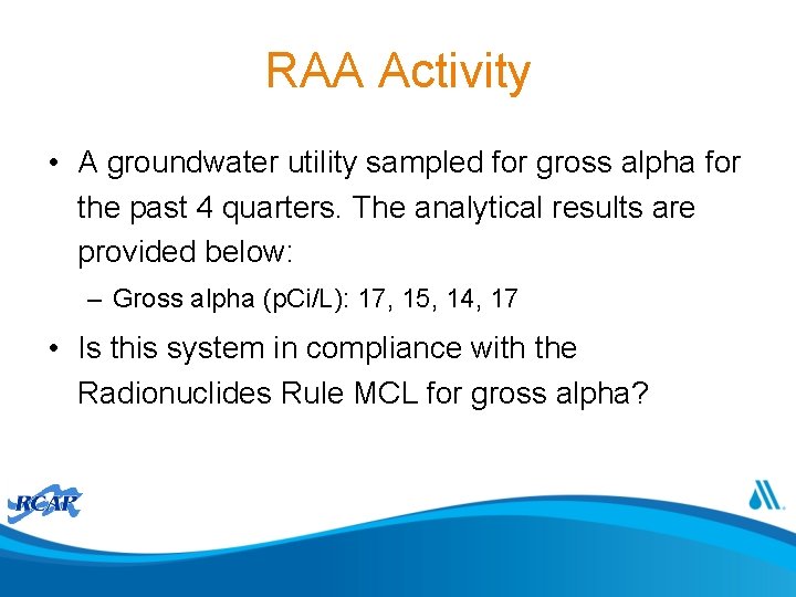 RAA Activity • A groundwater utility sampled for gross alpha for the past 4