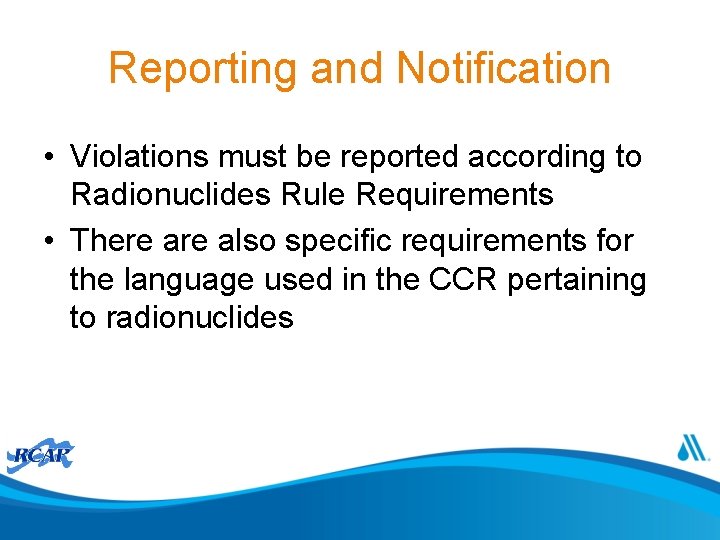 Reporting and Notification • Violations must be reported according to Radionuclides Rule Requirements •