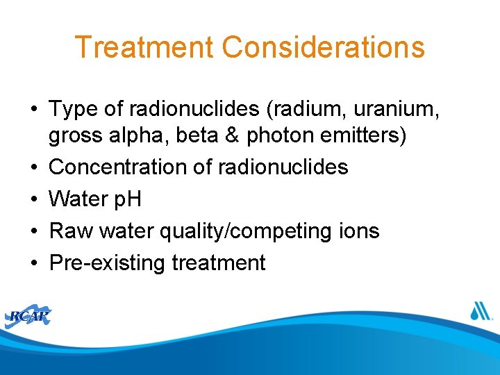 Treatment Considerations • Type of radionuclides (radium, uranium, gross alpha, beta & photon emitters)