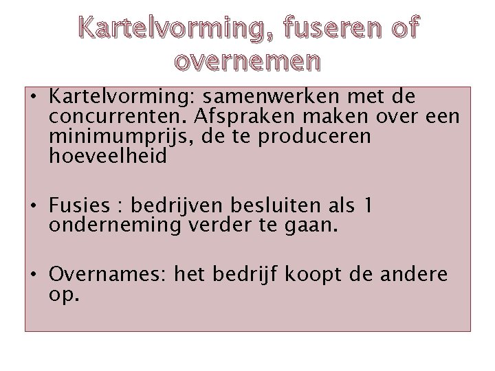 Kartelvorming, fuseren of overnemen • Kartelvorming: samenwerken met de concurrenten. Afspraken maken over een