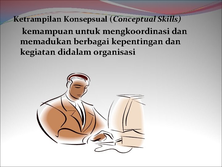 Ketrampilan Konsepsual (Conceptual Skills) kemampuan untuk mengkoordinasi dan memadukan berbagai kepentingan dan kegiatan didalam