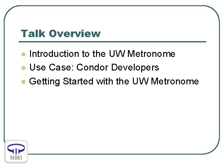 Talk Overview l l l Introduction to the UW Metronome Use Case: Condor Developers