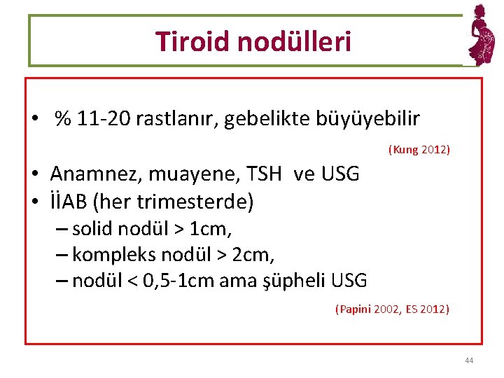 Tiroid nodülleri • % 11 -20 rastlanır, gebelikte büyüyebilir (Kung 2012) • Anamnez, muayene,