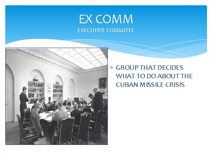 EX COMM EXECUTIVE COMMITEE GROUP THAT DECIDES WHAT TO DO ABOUT THE CUBAN MISSILE