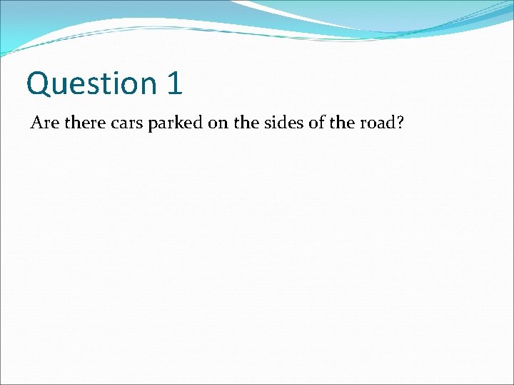 Question 1 Are there cars parked on the sides of the road? 