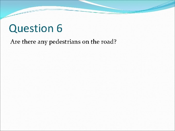 Question 6 Are there any pedestrians on the road? 