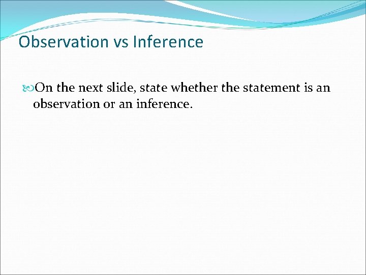 Observation vs Inference On the next slide, state whether the statement is an observation