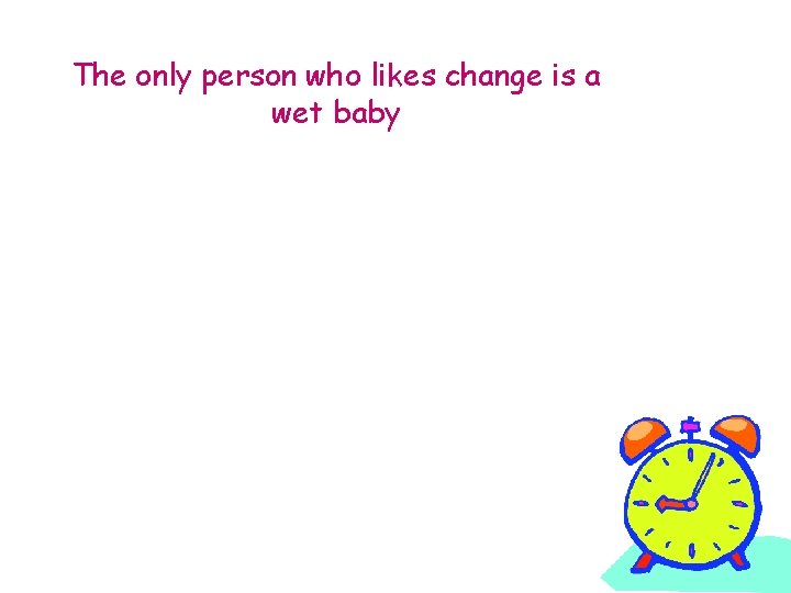 The only person who likes change is a wet baby 