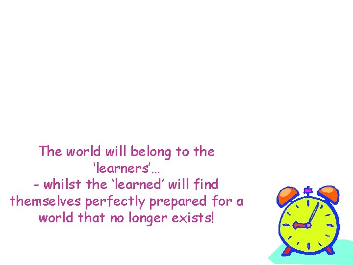 The world will belong to the ‘learners’… - whilst the ‘learned’ will find themselves