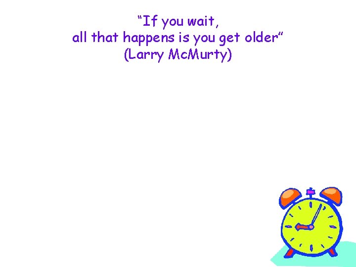 “If you wait, all that happens is you get older” (Larry Mc. Murty) 