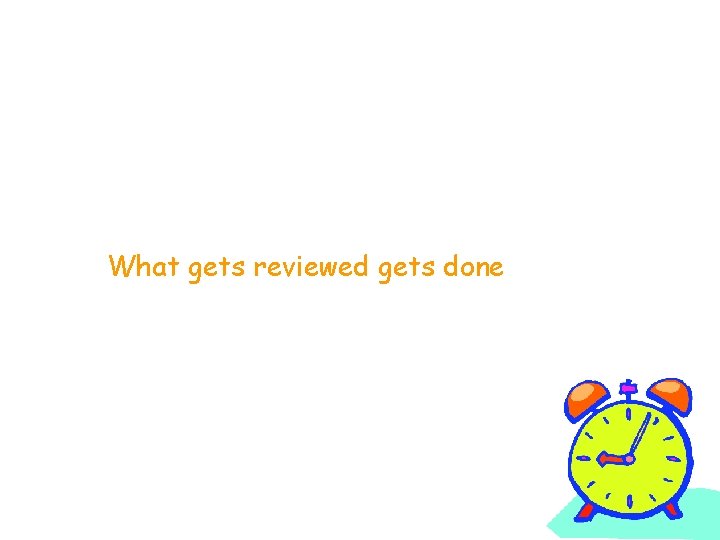 What gets reviewed gets done 