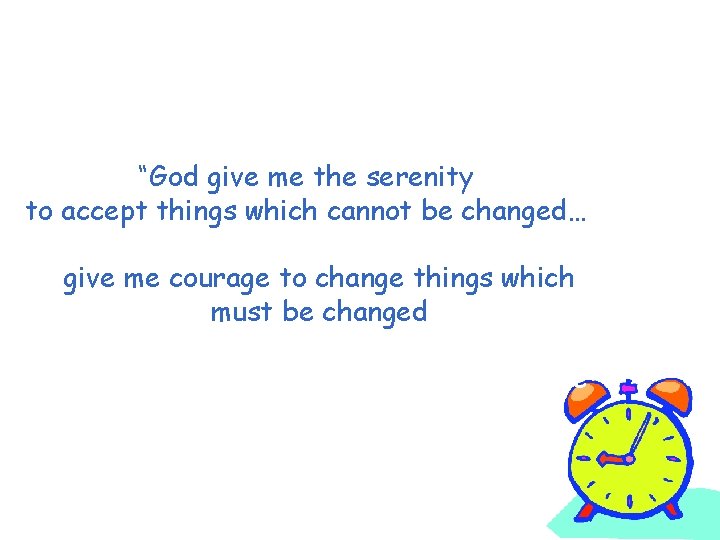 “God give me the serenity to accept things which cannot be changed… give me