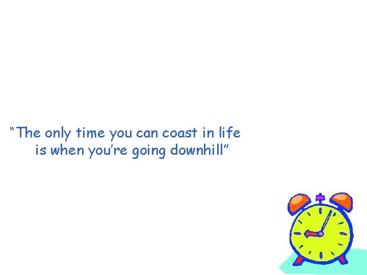“The only time you can coast in life is when you’re going downhill” 