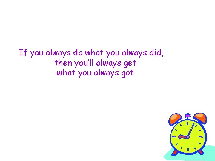 If you always do what you always did, then you’ll always get what you