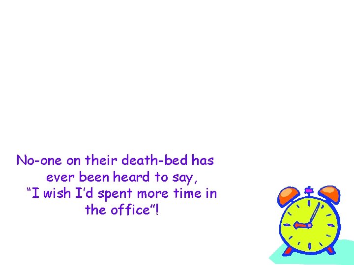 No-one on their death-bed has ever been heard to say, “I wish I’d spent