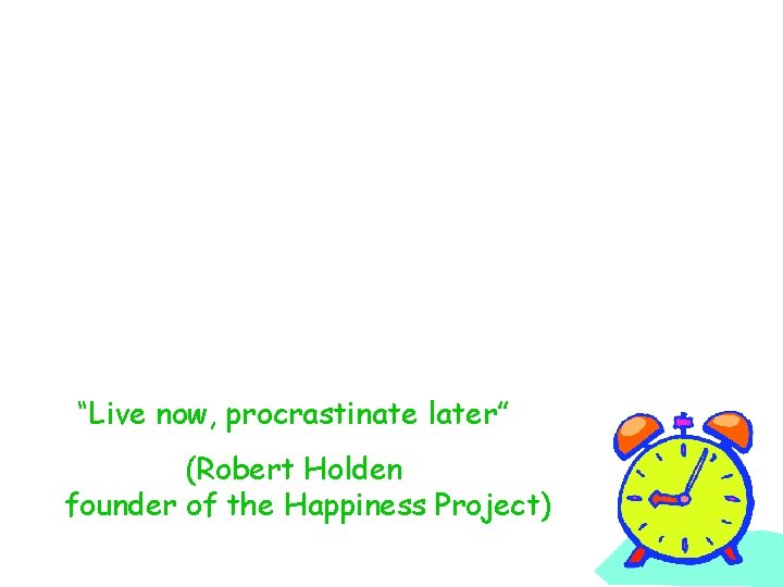 “Live now, procrastinate later” (Robert Holden founder of the Happiness Project) 