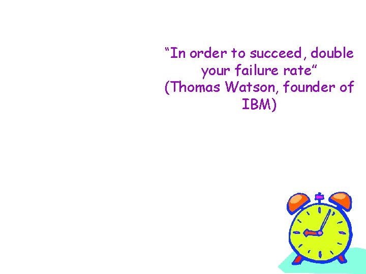 “In order to succeed, double your failure rate” (Thomas Watson, founder of IBM) 