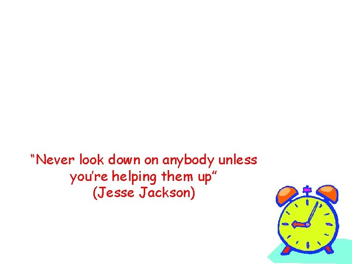 “Never look down on anybody unless you’re helping them up” (Jesse Jackson) 