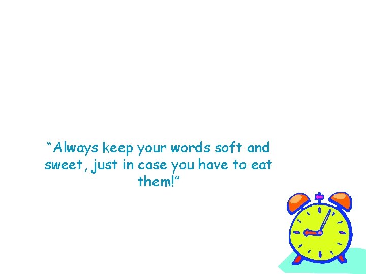 “Always keep your words soft and sweet, just in case you have to eat