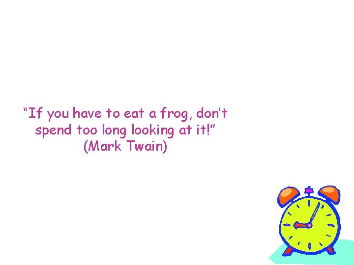 “If you have to eat a frog, don’t spend too long looking at it!”