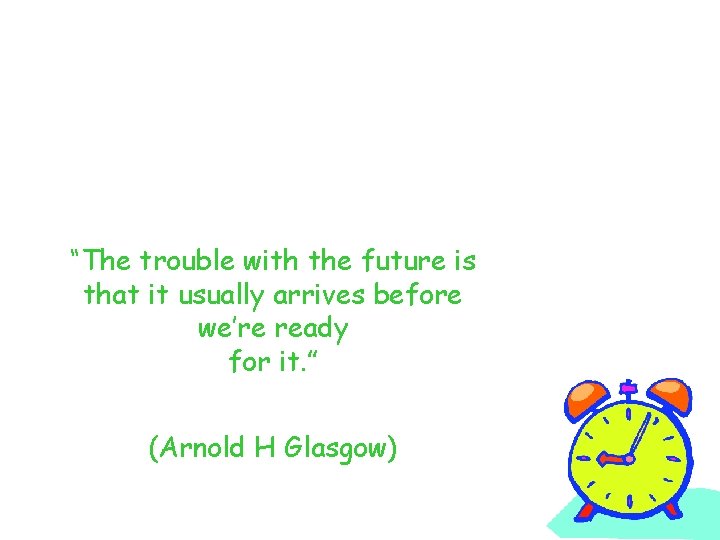 “The trouble with the future is that it usually arrives before we’re ready for