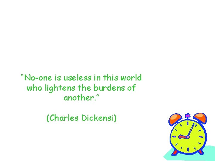 “No-one is useless in this world who lightens the burdens of another. ” (Charles