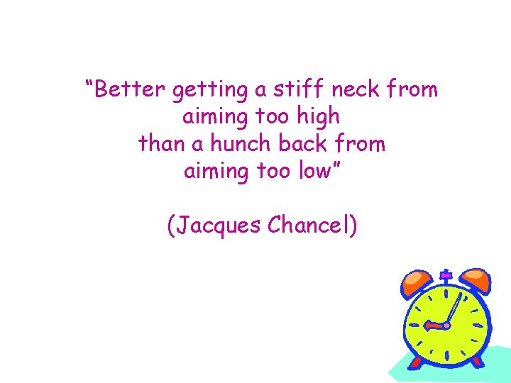 “Better getting a stiff neck from aiming too high than a hunch back from