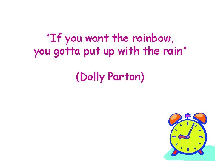 “If you want the rainbow, you gotta put up with the rain” (Dolly Parton)