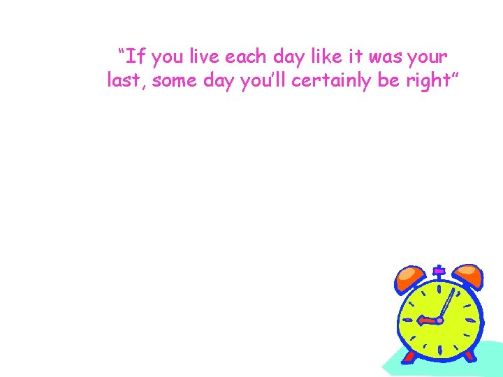 “If you live each day like it was your last, some day you’ll certainly