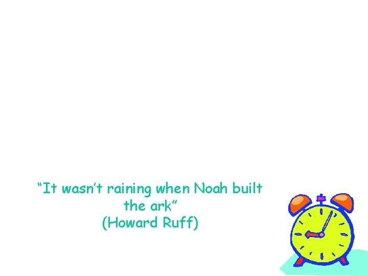 “It wasn’t raining when Noah built the ark” (Howard Ruff) 