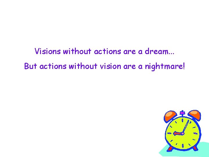 Visions without actions are a dream. . . But actions without vision are a