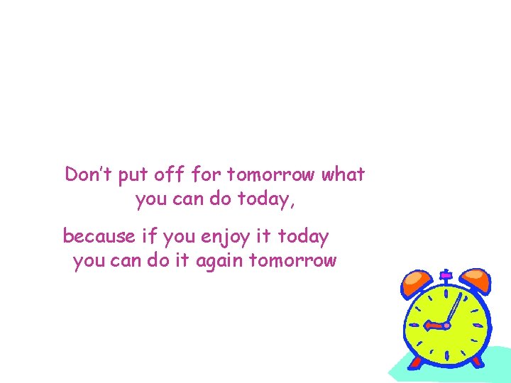 Don’t put off for tomorrow what you can do today, because if you enjoy