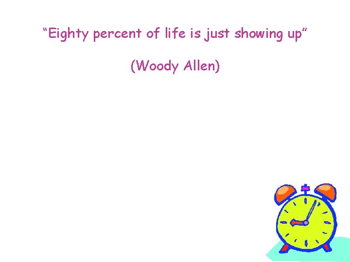 “Eighty percent of life is just showing up” (Woody Allen) 