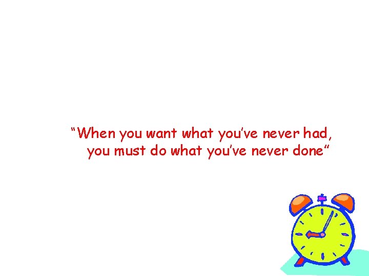 “When you want what you’ve never had, you must do what you’ve never done”