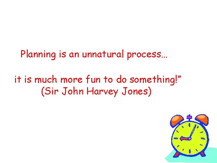 “Planning is an unnatural process… it is much more fun to do something!” (Sir