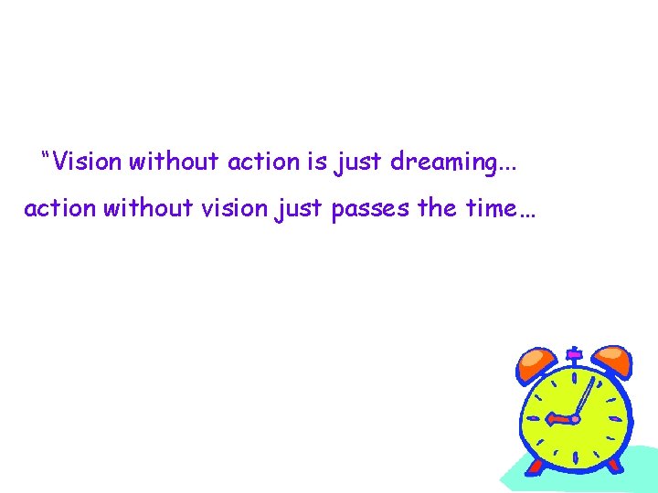 “Vision without action is just dreaming. . . action without vision just passes the