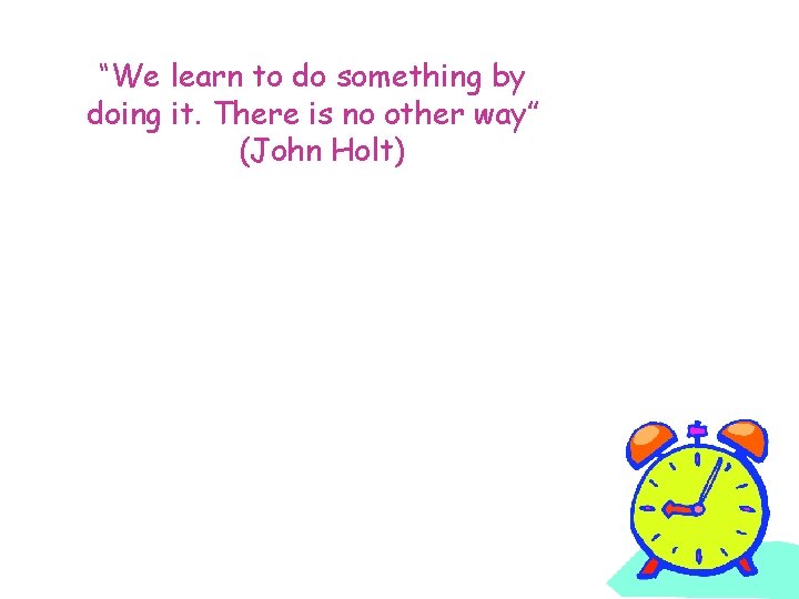 “We learn to do something by doing it. There is no other way” (John