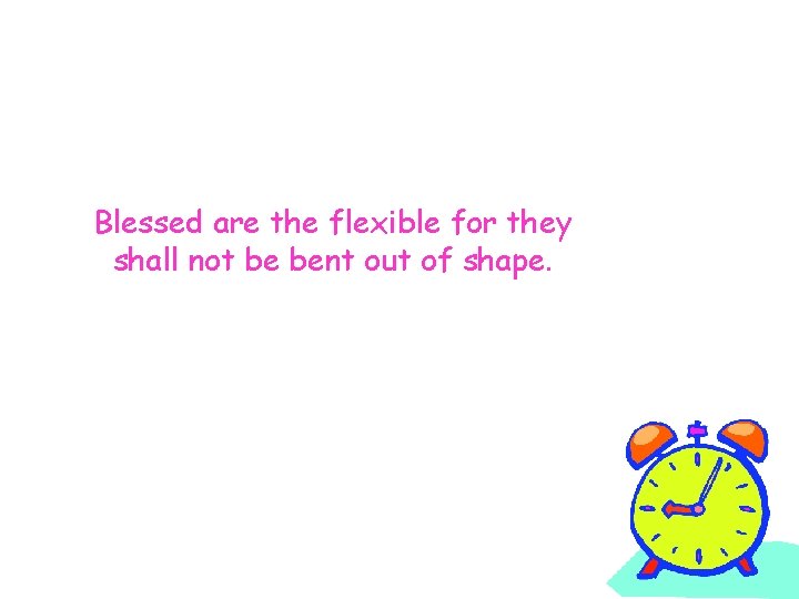 Blessed are the flexible for they shall not be bent out of shape. 