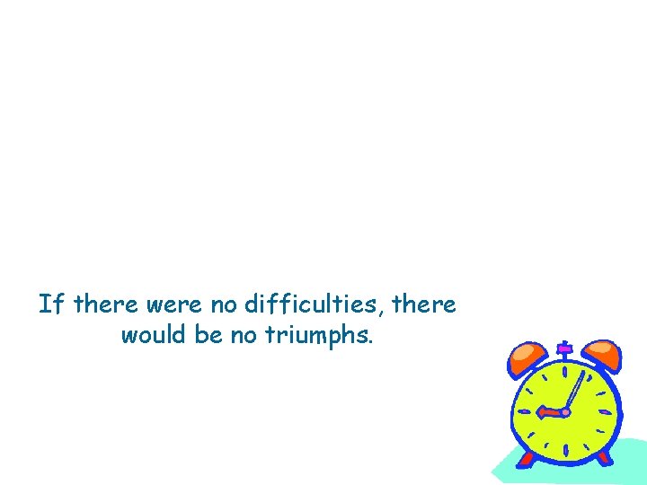 If there were no difficulties, there would be no triumphs. 
