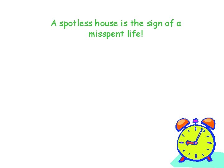 A spotless house is the sign of a misspent life! 