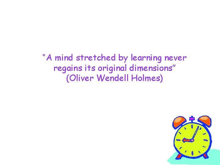 “A mind stretched by learning never regains its original dimensions” (Oliver Wendell Holmes) 