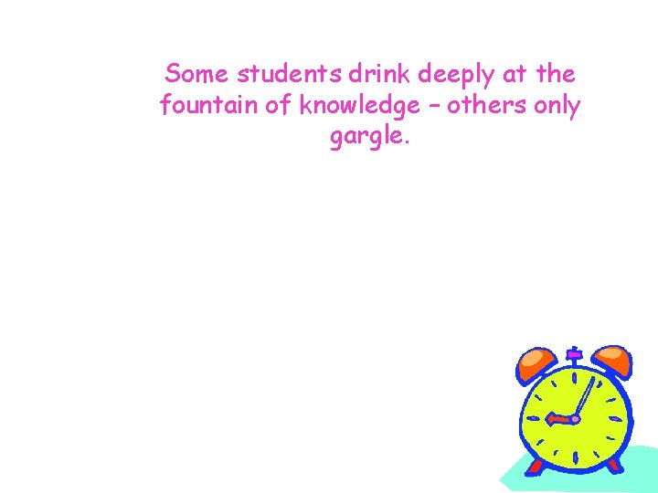 Some students drink deeply at the fountain of knowledge – others only gargle. 